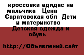 кроссовки адидас на мальчика › Цена ­ 500 - Саратовская обл. Дети и материнство » Детская одежда и обувь   